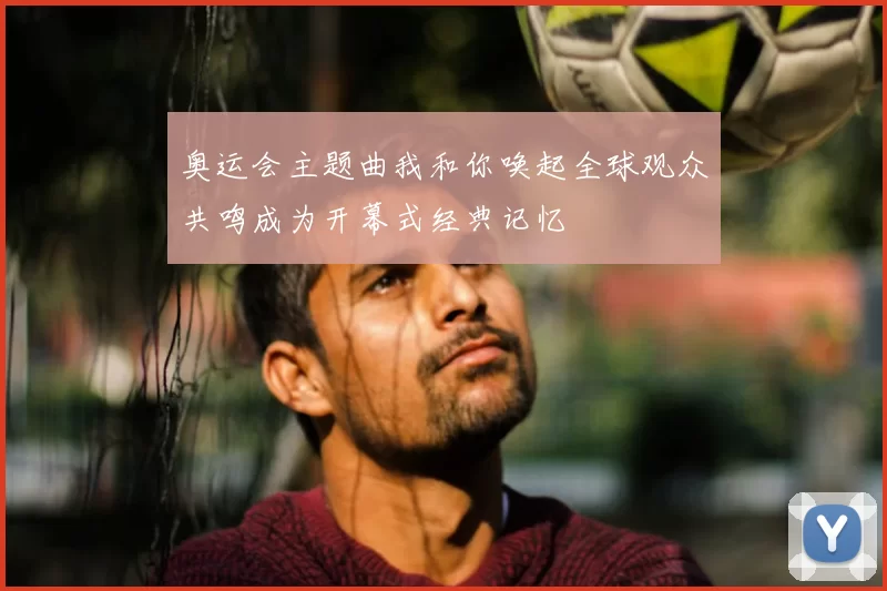 奥运会主题曲我和你唤起全球观众共鸣成为开幕式经典记忆