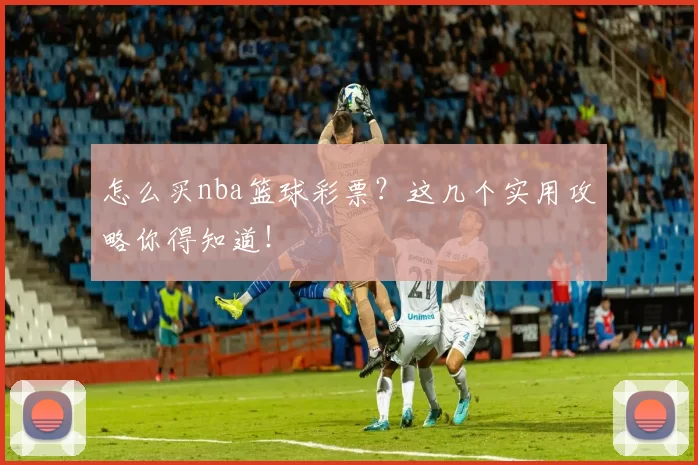 怎么买nba篮球彩票？这几个实用攻略你得知道！