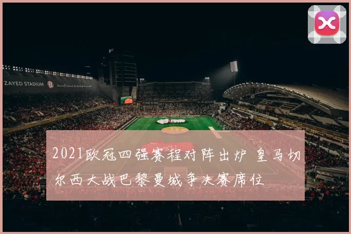 2021欧冠四强赛程对阵出炉 皇马切尔西大战巴黎曼城争决赛席位