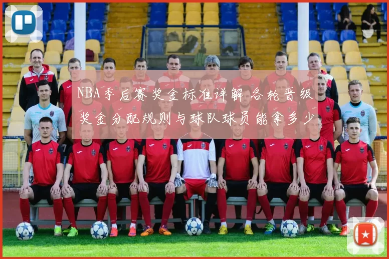 NBA季后赛奖金标准详解 各轮晋级奖金分配规则与球队球员能拿多少