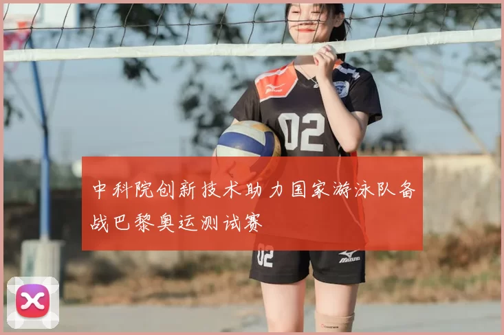 中科院创新技术助力国家游泳队备战巴黎奥运测试赛
