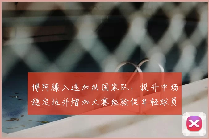 博阿滕入选加纳国家队，提升中场稳定性并增加大赛经验促年轻球员成长