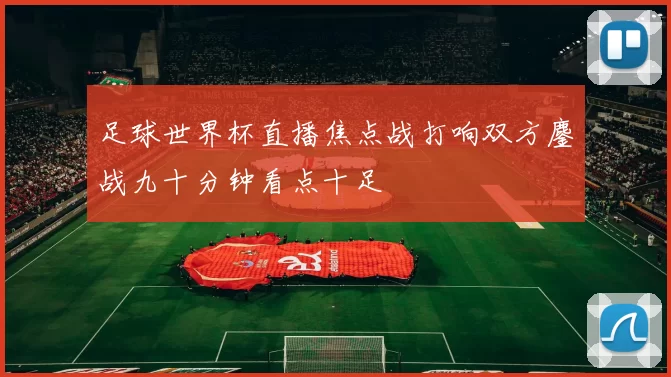 足球世界杯直播焦点战打响双方鏖战九十分钟看点十足