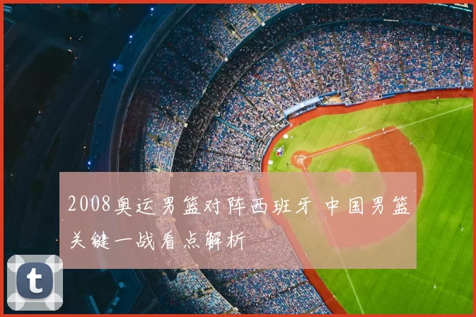 2008奥运男篮对阵西班牙 中国男篮关键一战看点解析