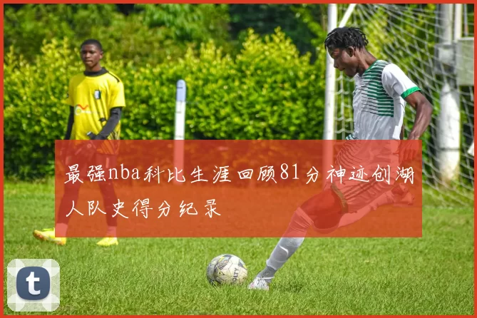 最强nba科比生涯回顾81分神迹创湖人队史得分纪录