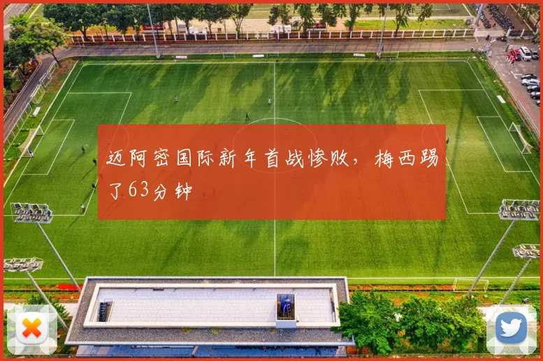 迈阿密国际新年首战惨败，梅西踢了63分钟