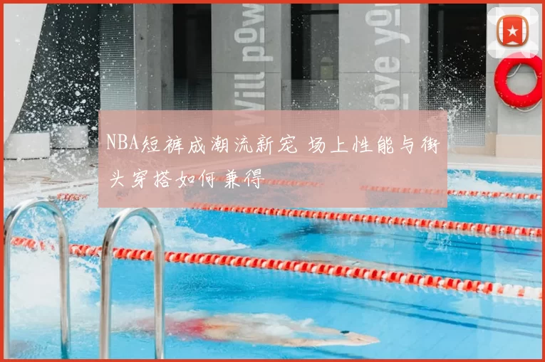 NBA短裤成潮流新宠 场上性能与街头穿搭如何兼得