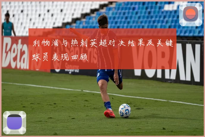 利物浦与热刺英超对决结果及关键球员表现回顾