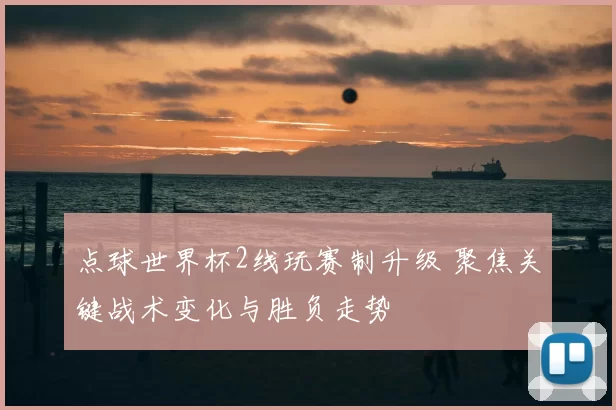 点球世界杯2线玩赛制升级 聚焦关键战术变化与胜负走势