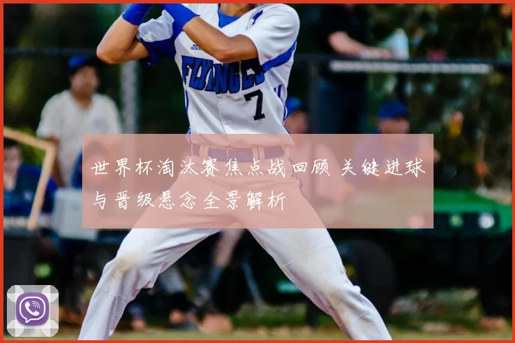 世界杯淘汰赛焦点战回顾 关键进球与晋级悬念全景解析