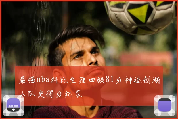 最强nba科比生涯回顾81分神迹创湖人队史得分纪录