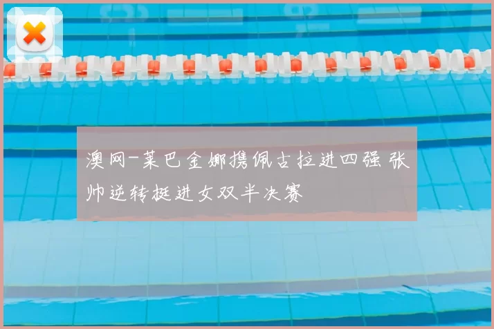 澳网-莱巴金娜携佩古拉进四强 张帅逆转挺进女双半决赛