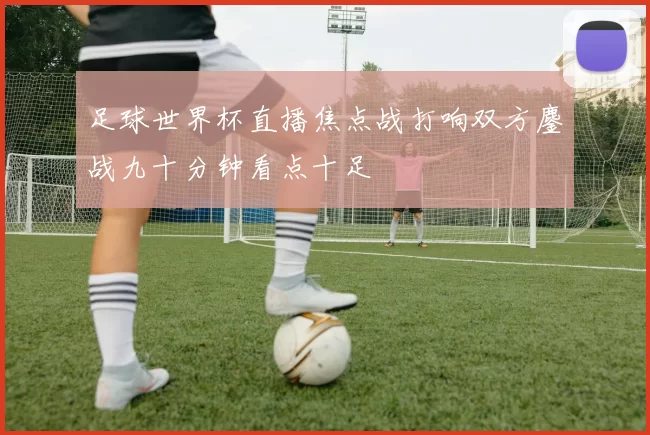 足球世界杯直播焦点战打响双方鏖战九十分钟看点十足