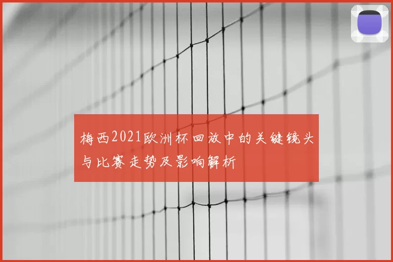 梅西2021欧洲杯回放中的关键镜头与比赛走势及影响解析
