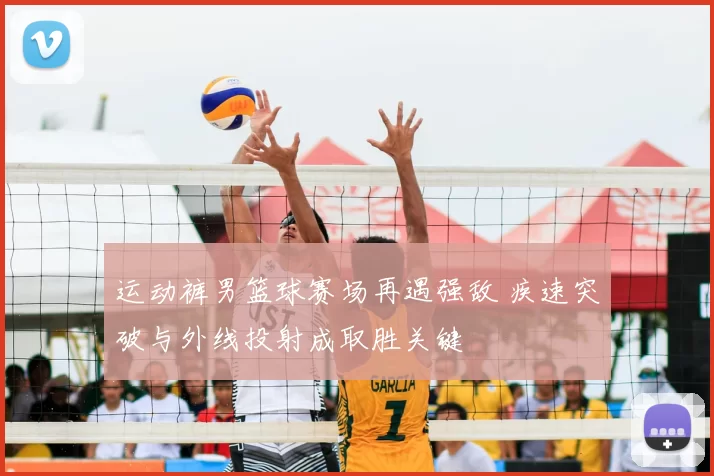 运动裤男篮球赛场再遇强敌 疾速突破与外线投射成取胜关键