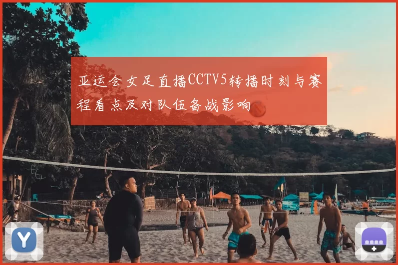 亚运会女足直播CCTV5转播时刻与赛程看点及对队伍备战影响