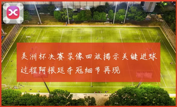 美洲杯决赛录像回放揭示关键进球过程阿根廷夺冠细节再现