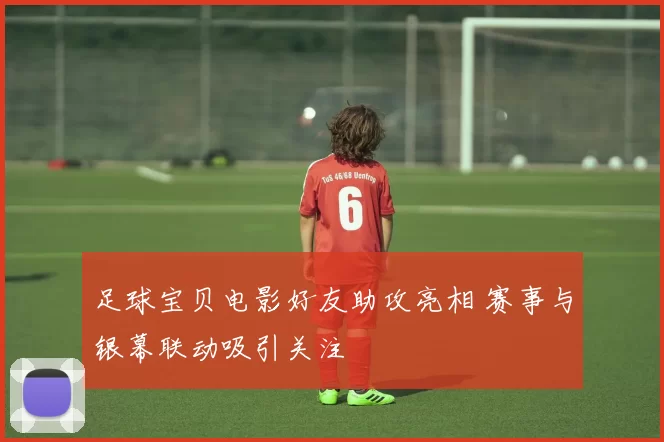 足球宝贝电影好友助攻亮相 赛事与银幕联动吸引关注