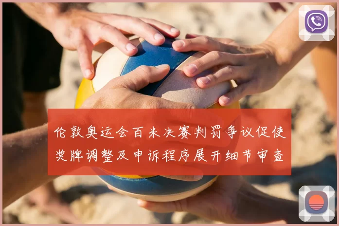 伦敦奥运会百米决赛判罚争议促使奖牌调整及申诉程序展开细节审查