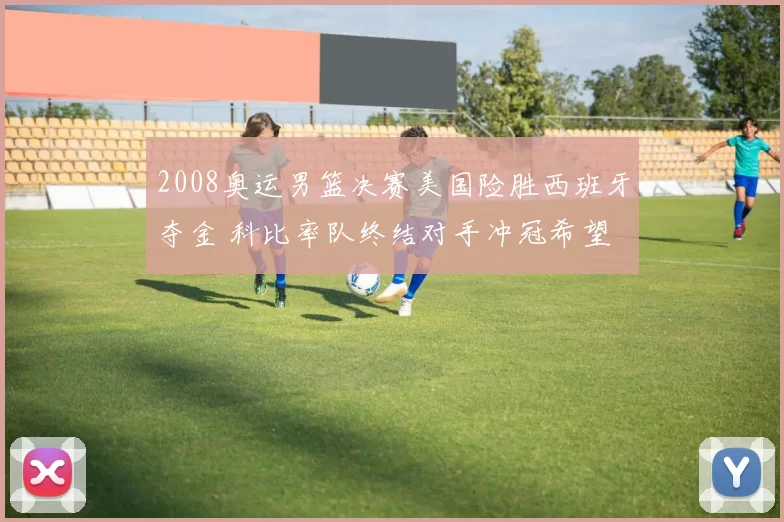 2008奥运男篮决赛美国险胜西班牙夺金 科比率队终结对手冲冠希望